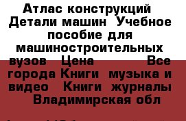 Атлас конструкций. Детали машин. Учебное пособие для машиностроительных вузов › Цена ­ 1 000 - Все города Книги, музыка и видео » Книги, журналы   . Владимирская обл.